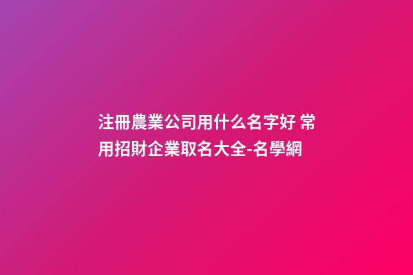 注冊農業公司用什么名字好 常用招財企業取名大全-名學網-第1張-公司起名-玄機派